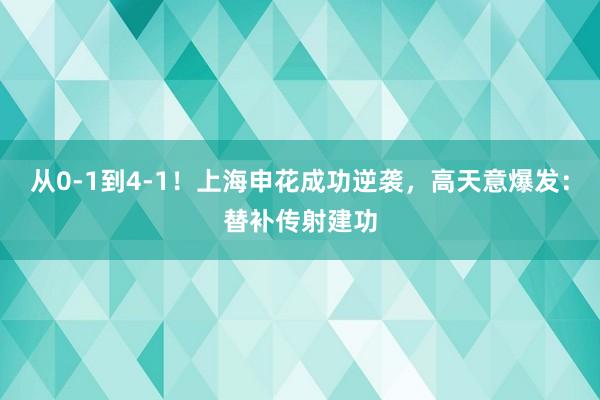 从0-1到4-1！上海申花成功逆袭，高天意爆发：替补传射建功