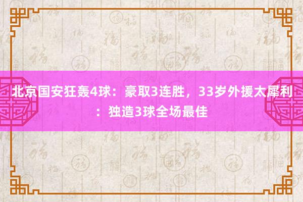 北京国安狂轰4球：豪取3连胜，33岁外援太犀利：独造3球全场最佳