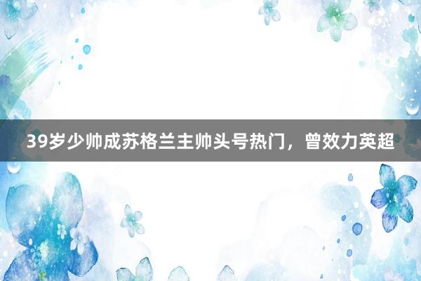 39岁少帅成苏格兰主帅头号热门，曾效力英超