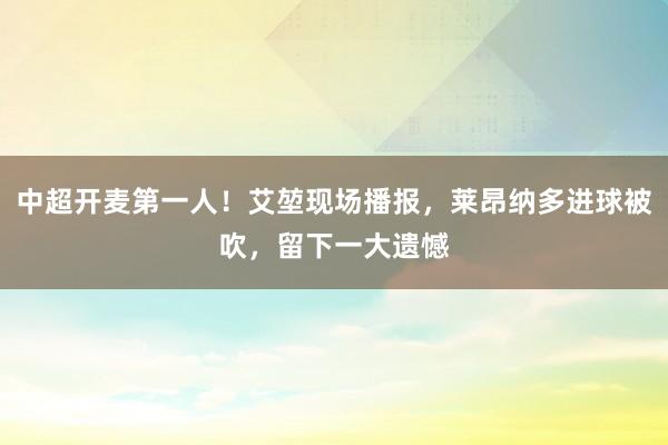 中超开麦第一人！艾堃现场播报，莱昂纳多进球被吹，留下一大遗憾