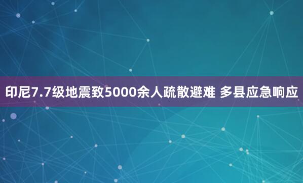 印尼7.7级地震致5000余人疏散避难 多县应急响应