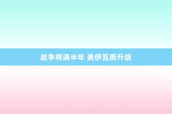 战争将满半年 美伊互撕升级