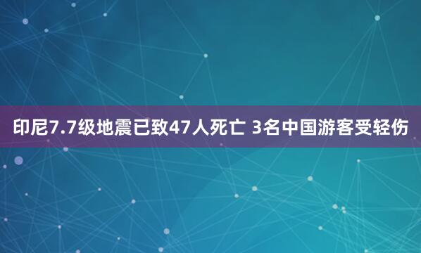 印尼7.7级地震已致47人死亡 3名中国游客受轻伤