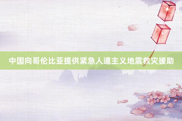 中国向哥伦比亚提供紧急人道主义地震救灾援助