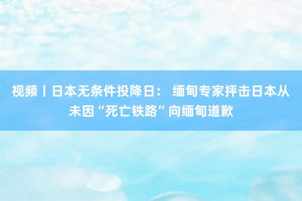 视频丨日本无条件投降日： 缅甸专家抨击日本从未因“死亡铁路”向缅甸道歉