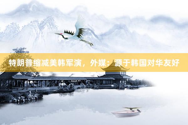 特朗普缩减美韩军演，外媒：源于韩国对华友好