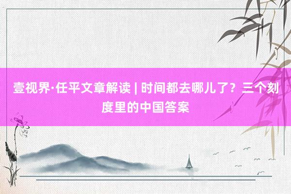 壹视界·任平文章解读 | 时间都去哪儿了？三个刻度里的中国答案