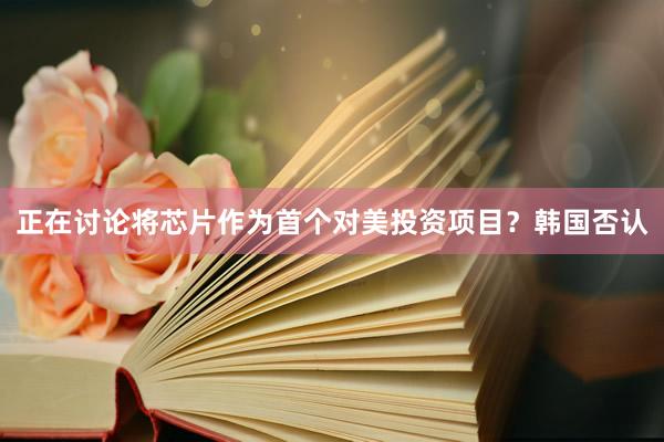 正在讨论将芯片作为首个对美投资项目？韩国否认