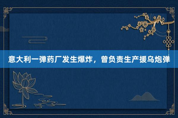 意大利一弹药厂发生爆炸，曾负责生产援乌炮弹