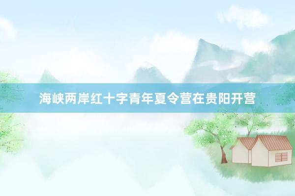 海峡两岸红十字青年夏令营在贵阳开营