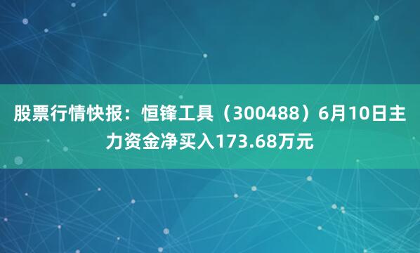 股票行情快报：恒锋工具（300488）6月10日主力资金净买入173.68万元