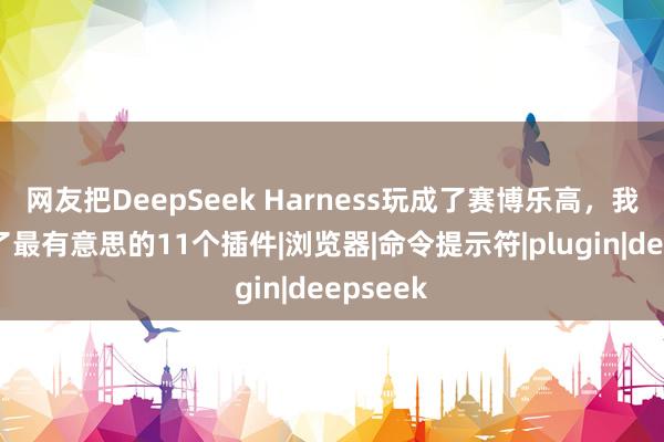 网友把DeepSeek Harness玩成了赛博乐高，我们挑出了最有意思的11个插件|浏览器|命令提示符|plugin|deepseek