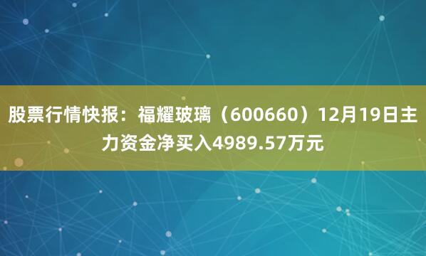 股票行情快报：福耀玻璃（600660）12月19日主力资金净买入4989.57万元