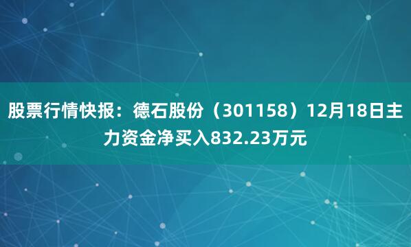 股票行情快报：德石股份（301158）12月18日主力资金净买入832.23万元