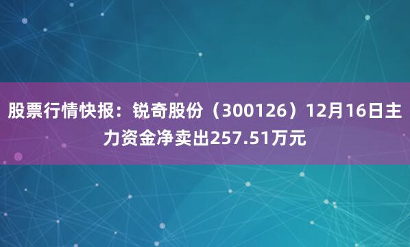 股票行情快报：锐奇股份（300126）12月16日主力资金净卖出257.51万元