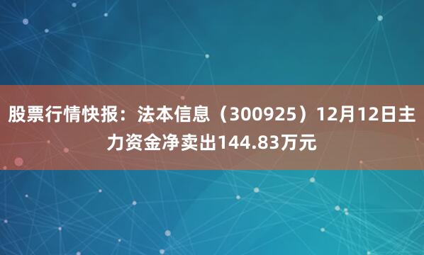 股票行情快报：法本信息（300925）12月12日主力资金净卖出144.83万元