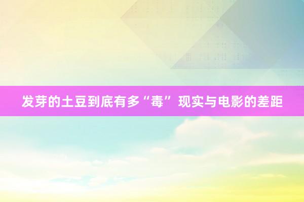 发芽的土豆到底有多“毒” 现实与电影的差距