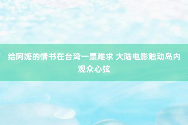 给阿嬷的情书在台湾一票难求 大陆电影触动岛内观众心弦