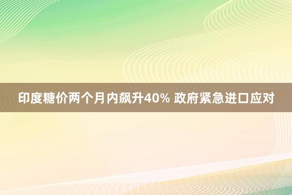 印度糖价两个月内飙升40% 政府紧急进口应对