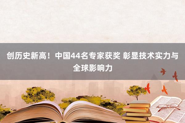 创历史新高！中国44名专家获奖 彰显技术实力与全球影响力