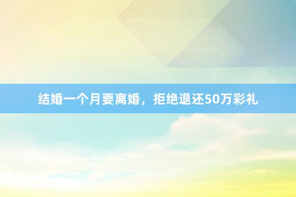结婚一个月要离婚,拒绝退还50万彩礼