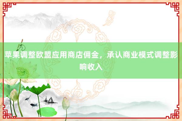 苹果调整欧盟应用商店佣金，承认商业模式调整影响收入