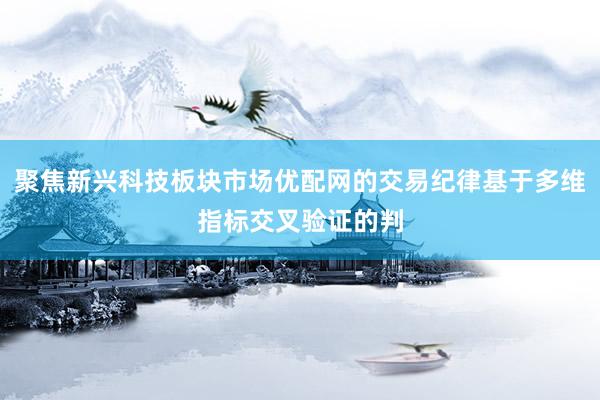 聚焦新兴科技板块市场优配网的交易纪律基于多维指标交叉验证的判
