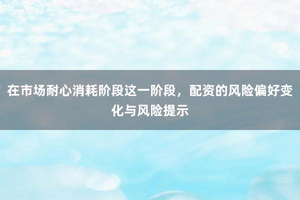 在市场耐心消耗阶段这一阶段，配资的风险偏好变化与风险提示