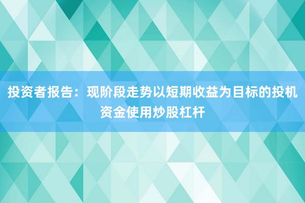 投资者报告：现阶段走势以短期收益为目标的投机资金使用炒股杠杆