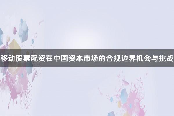 移动股票配资在中国资本市场的合规边界机会与挑战