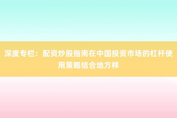 深度专栏：配资炒股指南在中国投资市场的杠杆使用策略结合地方样
