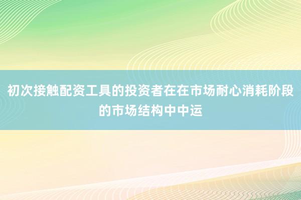 初次接触配资工具的投资者在在市场耐心消耗阶段的市场结构中中运