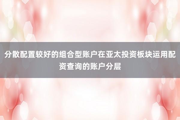 分散配置较好的组合型账户在亚太投资板块运用配资查询的账户分层