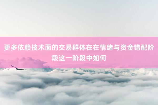 更多依赖技术面的交易群体在在情绪与资金错配阶段这一阶段中如何