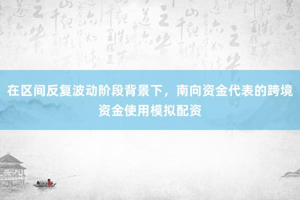 在区间反复波动阶段背景下，南向资金代表的跨境资金使用模拟配资