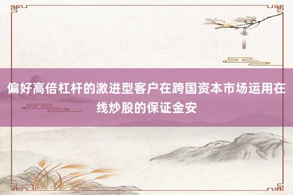 偏好高倍杠杆的激进型客户在跨国资本市场运用在线炒股的保证金安