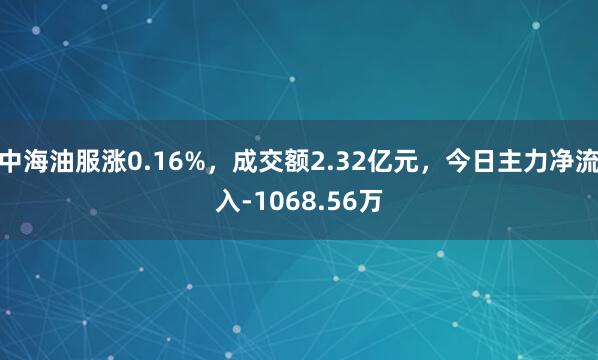 中海油服涨0.16%，成交额2.32亿元，今日主力净流入-1068.56万