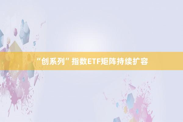 “创系列”指数ETF矩阵持续扩容