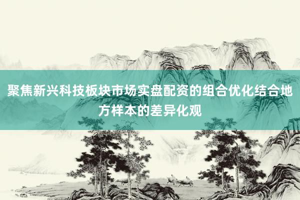 聚焦新兴科技板块市场实盘配资的组合优化结合地方样本的差异化观