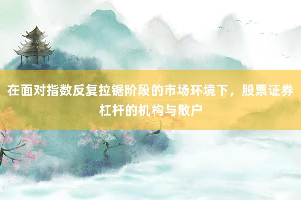 在面对指数反复拉锯阶段的市场环境下,股票证券杠杆的机构与散户