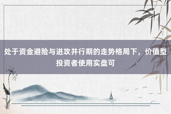 处于资金避险与进攻并行期的走势格局下，价值型投资者使用实盘可