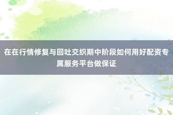 在在行情修复与回吐交织期中阶段如何用好配资专属服务平台做保证