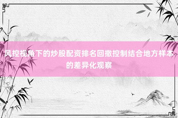 风控视角下的炒股配资排名回撤控制结合地方样本的差异化观察