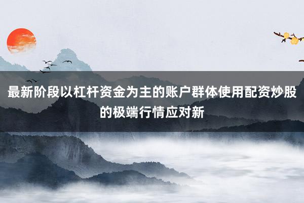 最新阶段以杠杆资金为主的账户群体使用配资炒股的极端行情应对新