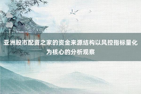 亚洲股市配资之家的资金来源结构以风控指标量化为核心的分析观察