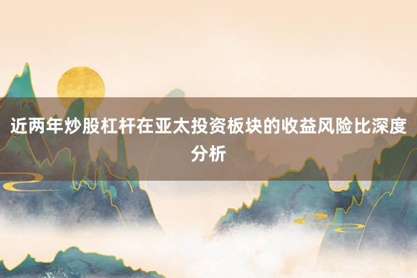 近两年炒股杠杆在亚太投资板块的收益风险比深度分析