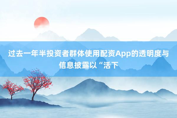 过去一年半投资者群体使用配资App的透明度与信息披露以“活下