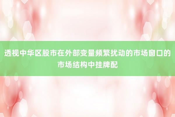 透视中华区股市在外部变量频繁扰动的市场窗口的市场结构中挂牌配