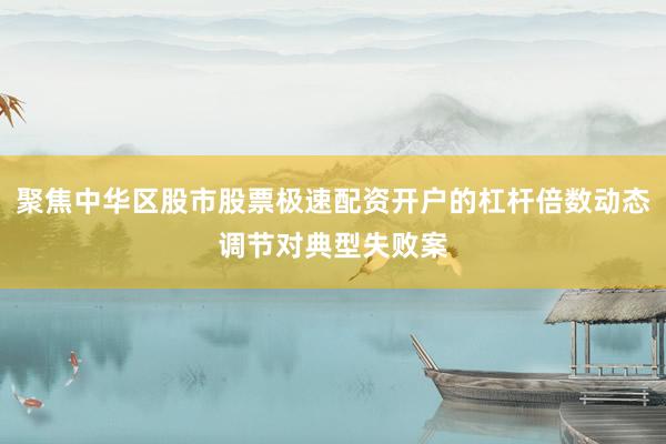 聚焦中华区股市股票极速配资开户的杠杆倍数动态调节对典型失败案