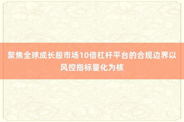 聚焦全球成长股市场10倍杠杆平台的合规边界以风控指标量化为核
